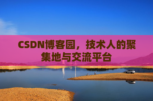 CSDN博客园，技术人的聚集地与交流平台